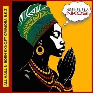 All Haill – Ngenelela Nkosi ft Born Kxng & Criimora B.K.Z
